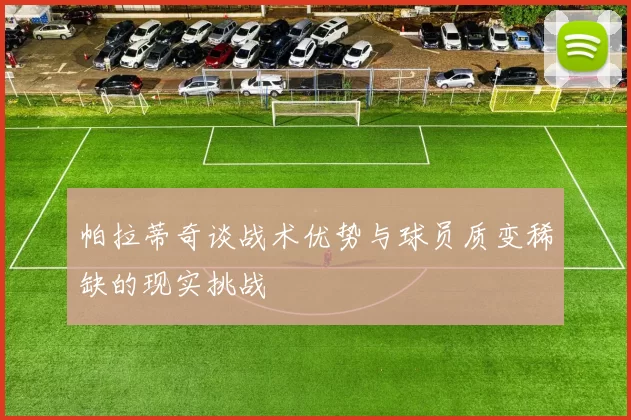帕拉蒂奇谈战术优势与球员质变稀缺的现实挑战