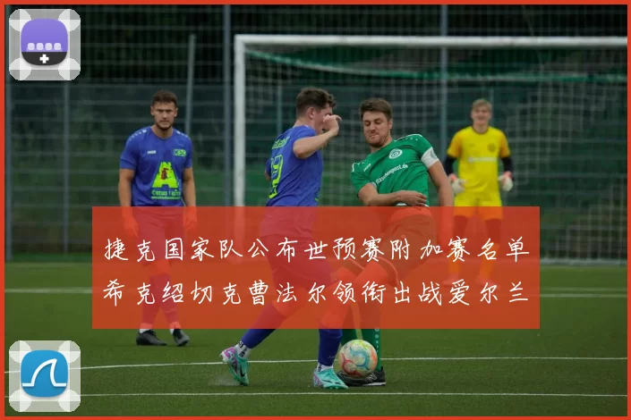 捷克国家队公布世预赛附加赛名单希克绍切克曹法尔领衔出战爱尔兰