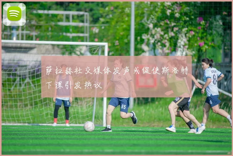 萨拉赫社交媒体发声或促使斯洛特下课引发热议