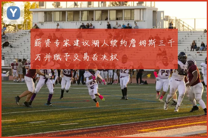 薪资专家建议湖人续约詹姆斯三千万并赋予交易否决权