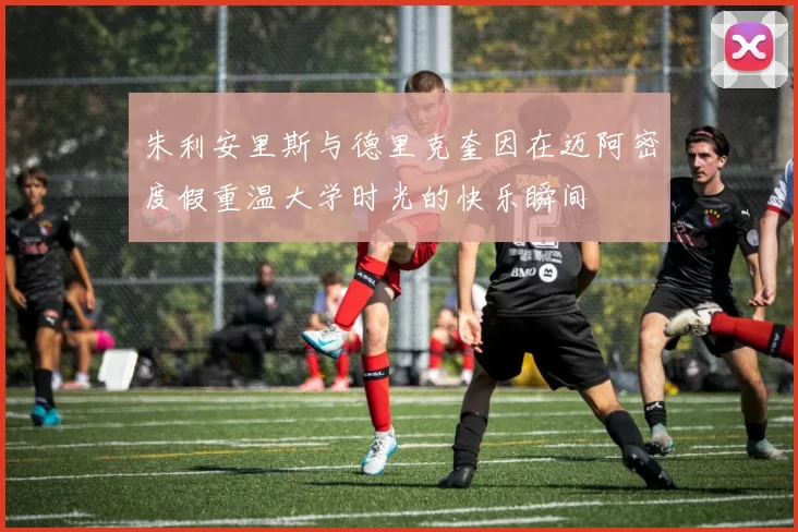 朱利安里斯与德里克奎因在迈阿密度假重温大学时光的快乐瞬间