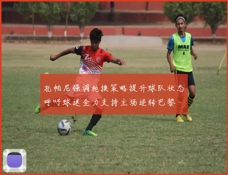 孔帕尼强调轮换策略提升球队状态呼吁球迷全力支持主场逆转巴黎