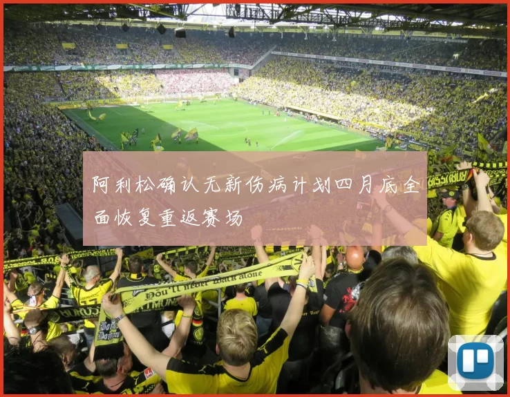 阿利松确认无新伤病计划四月底全面恢复重返赛场