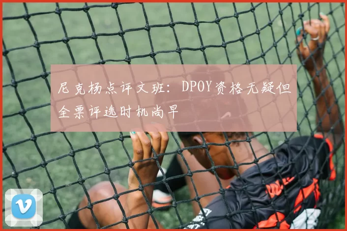 尼克杨点评文班：DPOY资格无疑但全票评选时机尚早