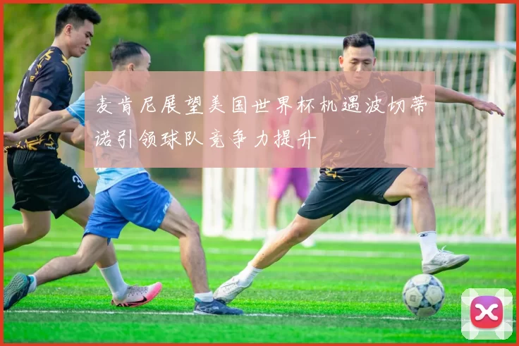 麦肯尼展望美国世界杯机遇波切蒂诺引领球队竞争力提升
