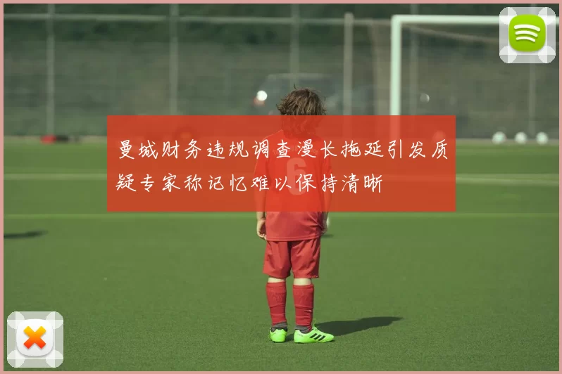 曼城财务违规调查漫长拖延引发质疑专家称记忆难以保持清晰