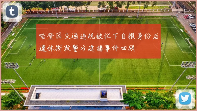 哈登因交通违规被拦下自报身份后遭休斯敦警方逮捕事件回顾