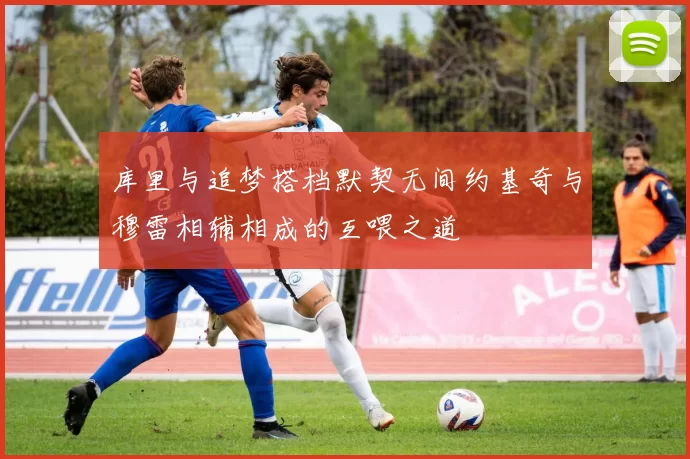 库里与追梦搭档默契无间约基奇与穆雷相辅相成的互喂之道