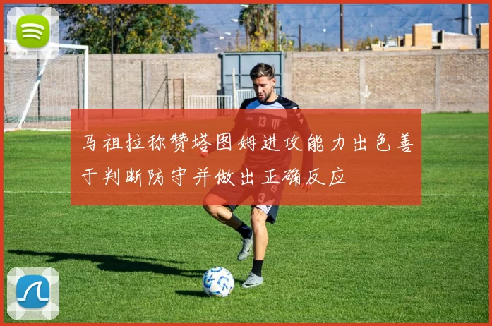 马祖拉称赞塔图姆进攻能力出色善于判断防守并做出正确反应