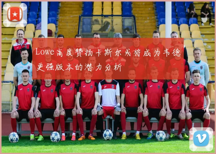 Lowe高度赞扬卡斯尔或将成为韦德更强版本的潜力分析