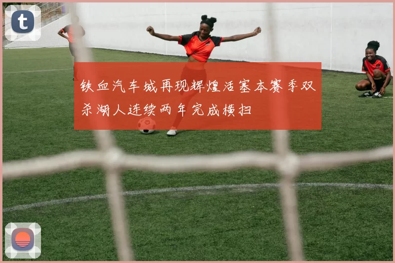 铁血汽车城再现辉煌活塞本赛季双杀湖人连续两年完成横扫