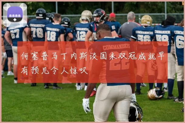 何塞普马丁内斯谈国米双冠成就早有预见令人惊叹