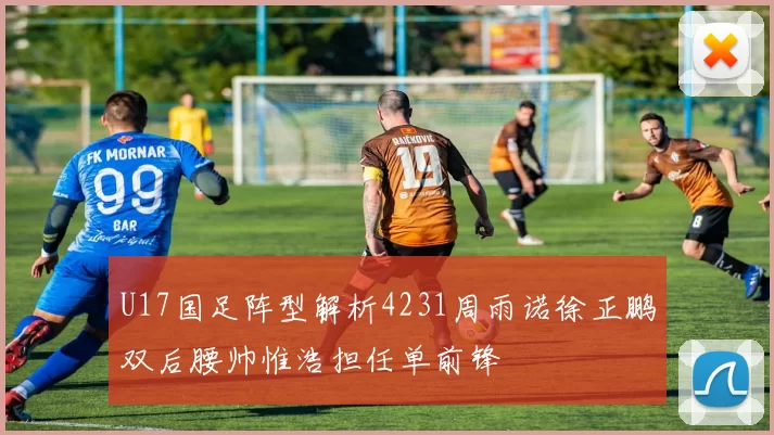 U17国足阵型解析4231周雨诺徐正鹏双后腰帅惟浩担任单前锋