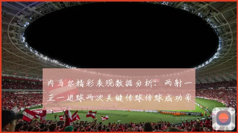 内马尔精彩表现数据分析：两射一正一进球两次关键传球传球成功率高达911