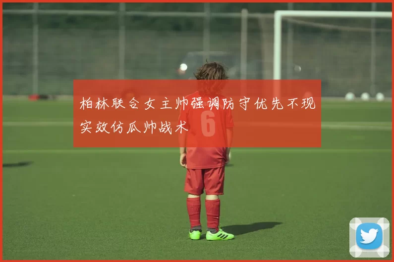 柏林联合女主帅强调防守优先不现实效仿瓜帅战术