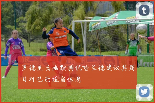 罗德里戈幽默调侃哈兰德建议其周日对巴西适当休息