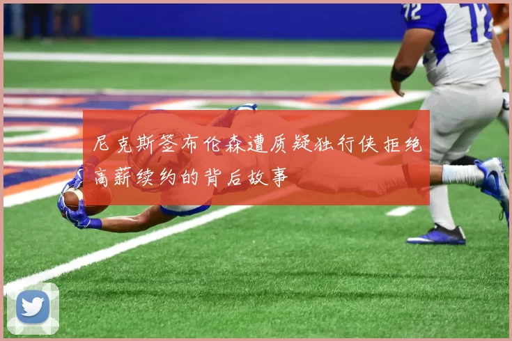 尼克斯签布伦森遭质疑独行侠拒绝高薪续约的背后故事