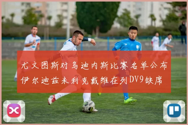 尤文图斯对乌迪内斯比赛名单公布伊尔迪兹米利克戴维在列DV9缺席