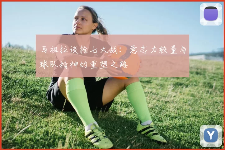 马祖拉谈抢七大战：意志力较量与球队精神的重塑之路