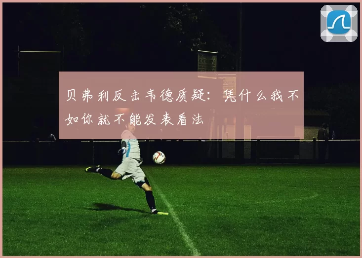 贝弗利反击韦德质疑：凭什么我不如你就不能发表看法