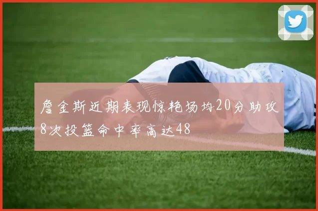 詹金斯近期表现惊艳场均20分助攻8次投篮命中率高达48