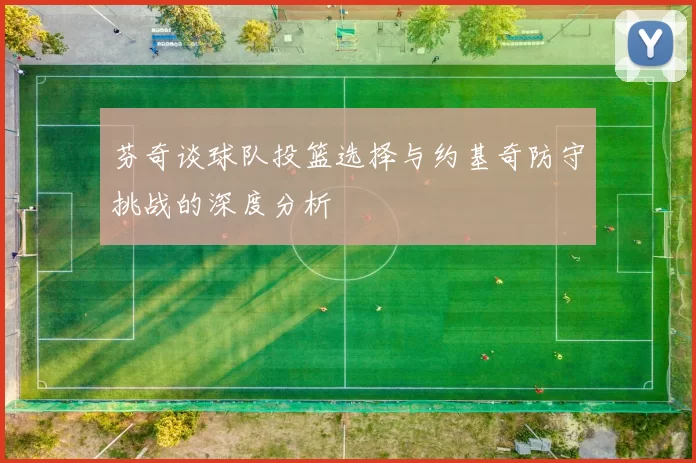 芬奇谈球队投篮选择与约基奇防守挑战的深度分析