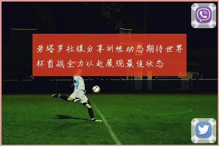 劳塔罗社媒分享训练动态期待世界杯首战全力以赴展现最佳状态