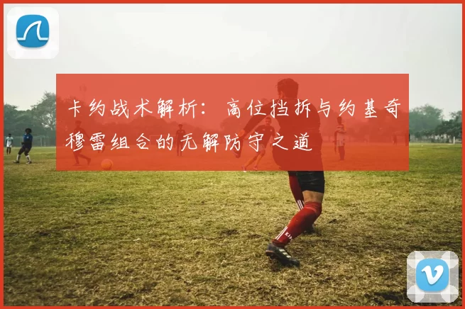 卡约战术解析：高位挡拆与约基奇穆雷组合的无解防守之道
