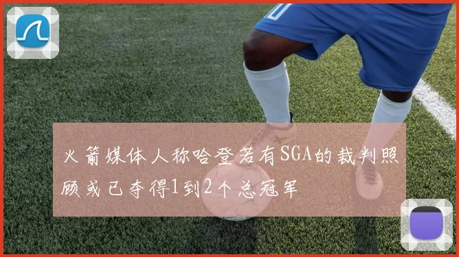 火箭媒体人称哈登若有SGA的裁判照顾或已夺得1到2个总冠军