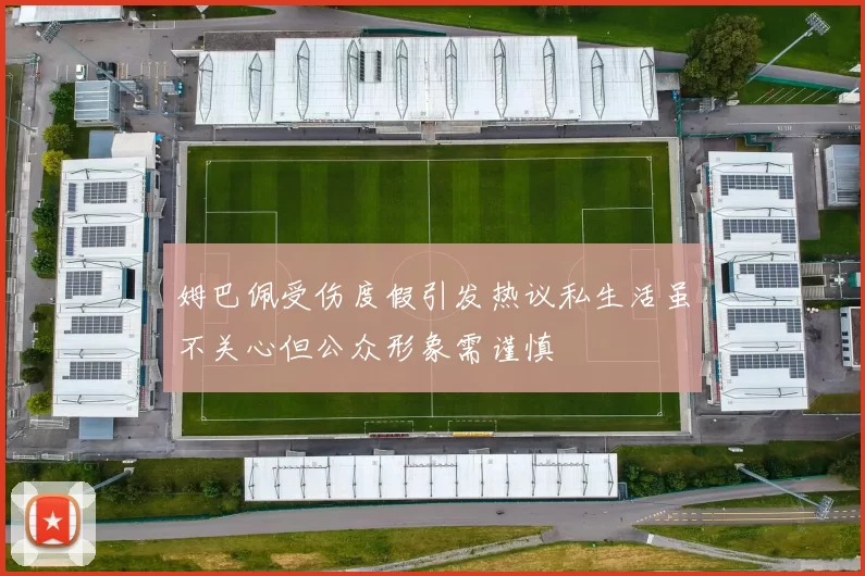 姆巴佩受伤度假引发热议私生活虽不关心但公众形象需谨慎