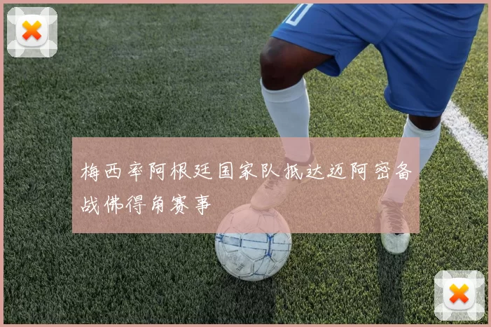 梅西率阿根廷国家队抵达迈阿密备战佛得角赛事